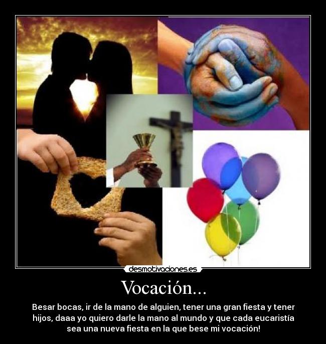 Vocación... - Besar bocas, ir de la mano de alguien, tener una gran fiesta y tener
hijos, daaa yo quiero darle la mano al mundo y que cada eucaristía
sea una nueva fiesta en la que bese mi vocación!