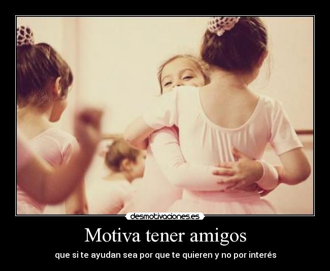 Motiva tener amigos - que si te ayudan sea por que te quieren y no por interés