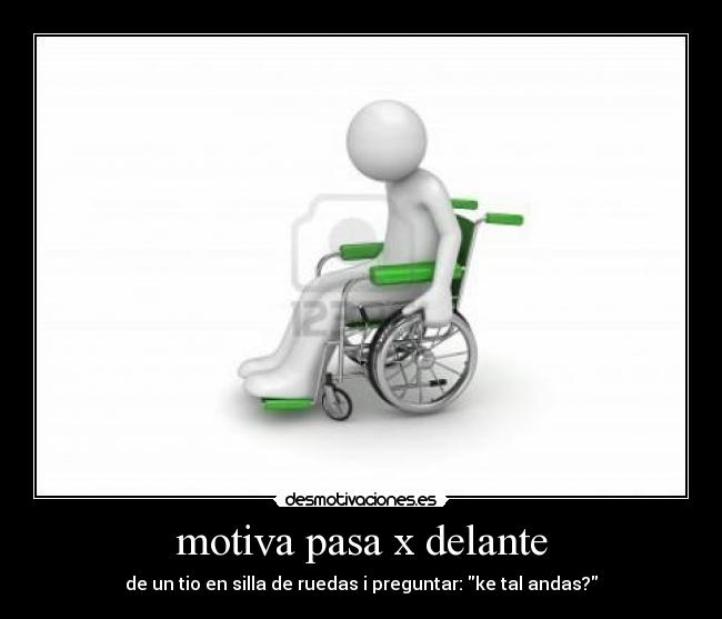 motiva pasa x delante - de un tio en silla de ruedas i preguntar: ke tal andas?