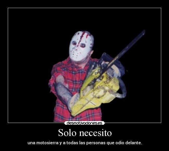 Solo necesito - una motosierra y a todas las personas que odio delante.