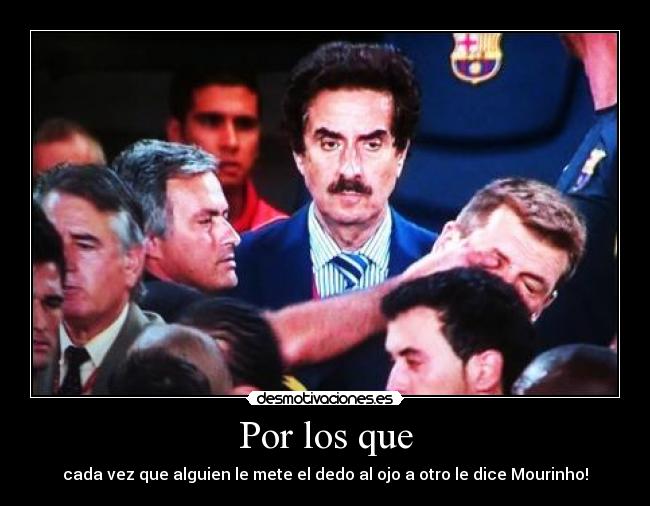 Por los que - cada vez que alguien le mete el dedo al ojo a otro le dice Mourinho!