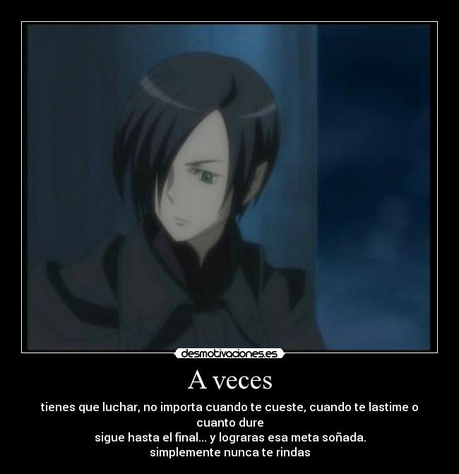 A veces - tienes que luchar, no importa cuando te cueste, cuando te lastime o cuanto dure
sigue hasta el final... y lograras esa meta soñada.
simplemente nunca te rindas