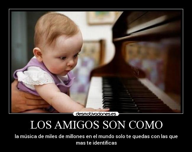 LOS AMIGOS SON COMO - la música de miles de millones en el mundo solo te quedas con las que
mas te identificas