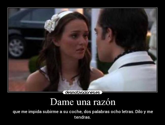 Dame una razón - que me impida subirme a su coche, dos palabras ocho letras. Dilo y me tendras.