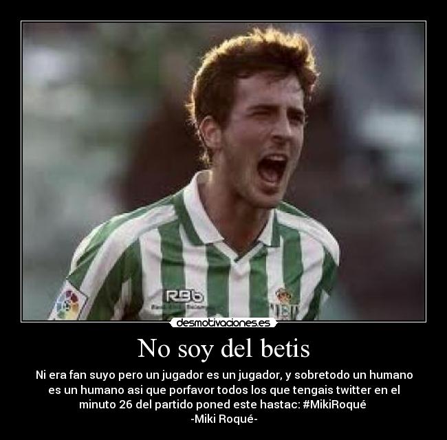 No soy del betis - Ni era fan suyo pero un jugador es un jugador, y sobretodo un humano
es un humano asi que porfavor todos los que tengais twitter en el
minuto 26 del partido poned este hastac: #MikiRoqué
-Miki Roqué-