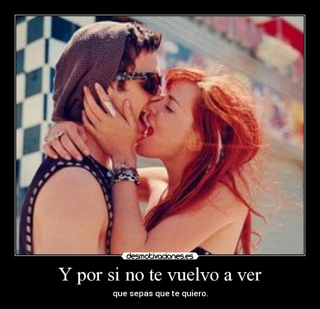 Y por si no te vuelvo a ver - que sepas que te quiero.