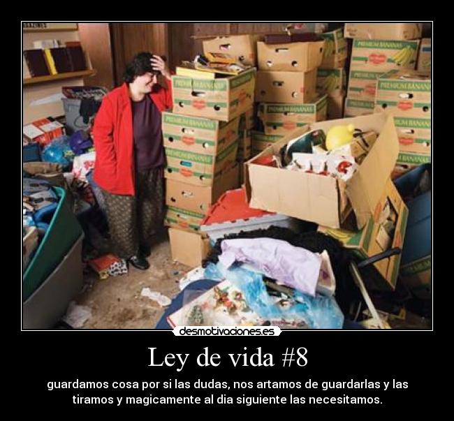 Ley de vida #8 - guardamos cosa por si las dudas, nos artamos de guardarlas y las
tiramos y magicamente al dia siguiente las necesitamos.