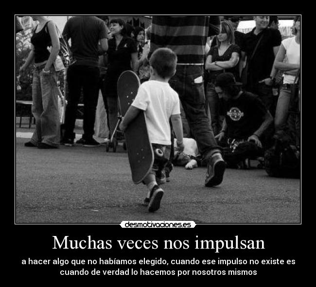 Muchas veces nos impulsan - a hacer algo que no habíamos elegido, cuando ese impulso no existe es
cuando de verdad lo hacemos por nosotros mismos