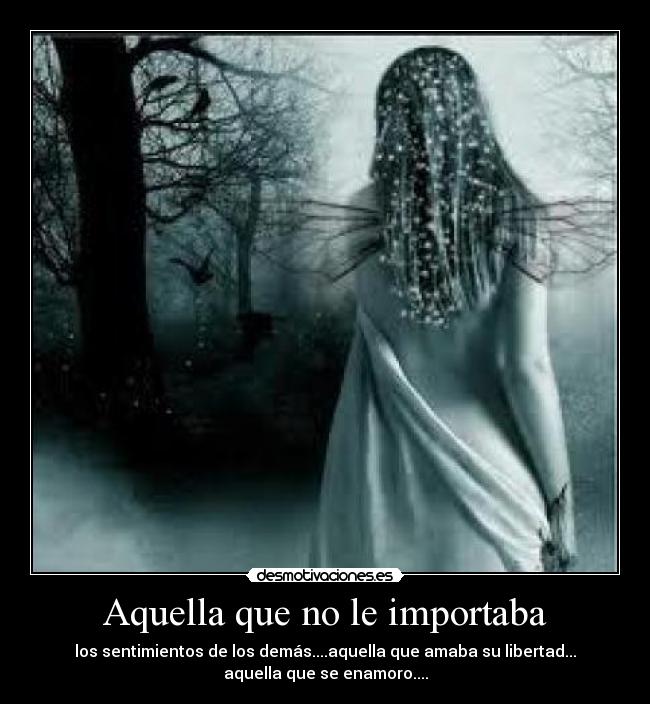 Aquella que no le importaba - los sentimientos de los demás....aquella que amaba su libertad...
aquella que se enamoro....