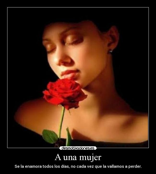 A una mujer - Se la enamora todos los días, no cada vez que la vallamos a perder.