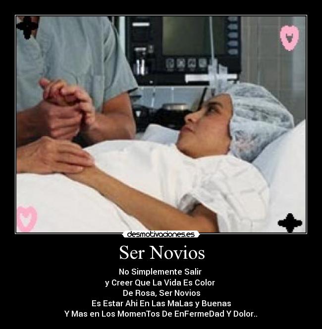 Ser Novios - No Simplemente Salir
y Creer Que La Vida Es Color
De Rosa, Ser Novios
Es Estar Ahi En Las MaLas y Buenas
Y Mas en Los MomenTos De EnFermeDad Y Dolor..