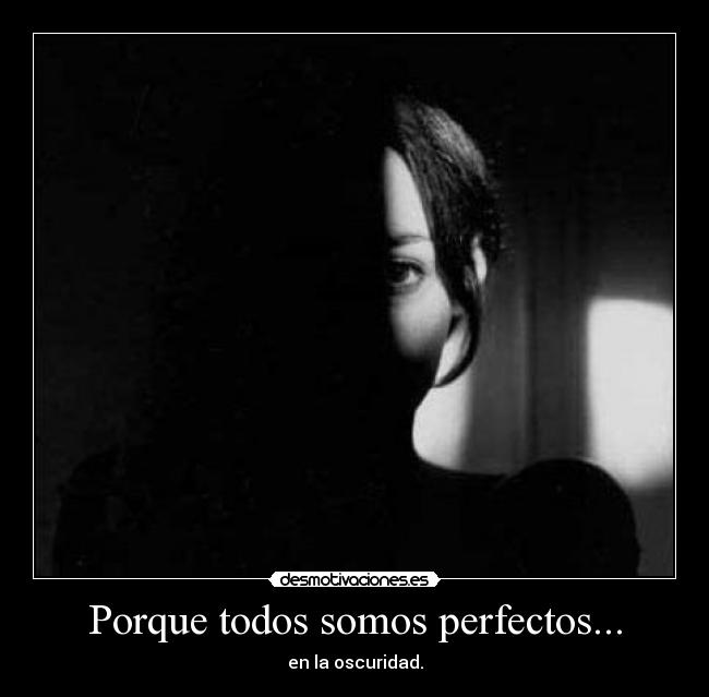 Porque todos somos perfectos... - en la oscuridad.