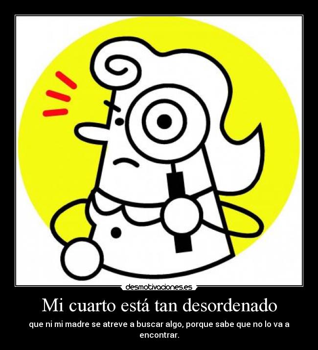Mi cuarto está tan desordenado - que ni mi madre se atreve a buscar algo, porque sabe que no lo va a encontrar.