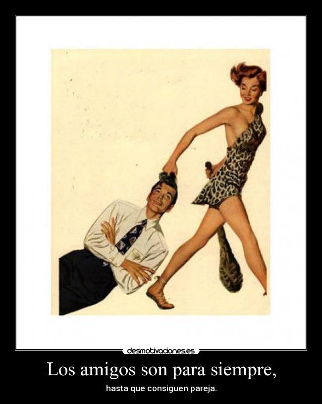Los amigos son para siempre, - hasta que consiguen pareja.