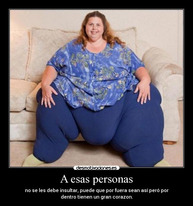 A esas personas - no se les debe insultar, puede que por fuera sean así peró por
dentro tienen un gran corazon.