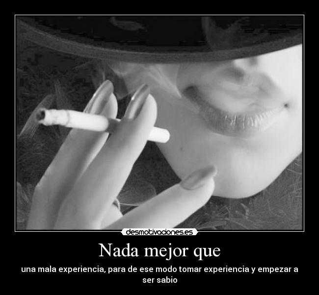 Nada mejor que - una mala experiencia, para de ese modo tomar experiencia y empezar a ser sabio