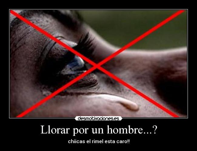 Llorar por un hombre...? - chiicas el rimel esta caro!!
