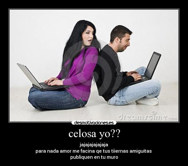 celosa yo?? - jajajajajajaja
para nada amor me facina qe tus tiiernas amiguitas 
publiquen en tu muro