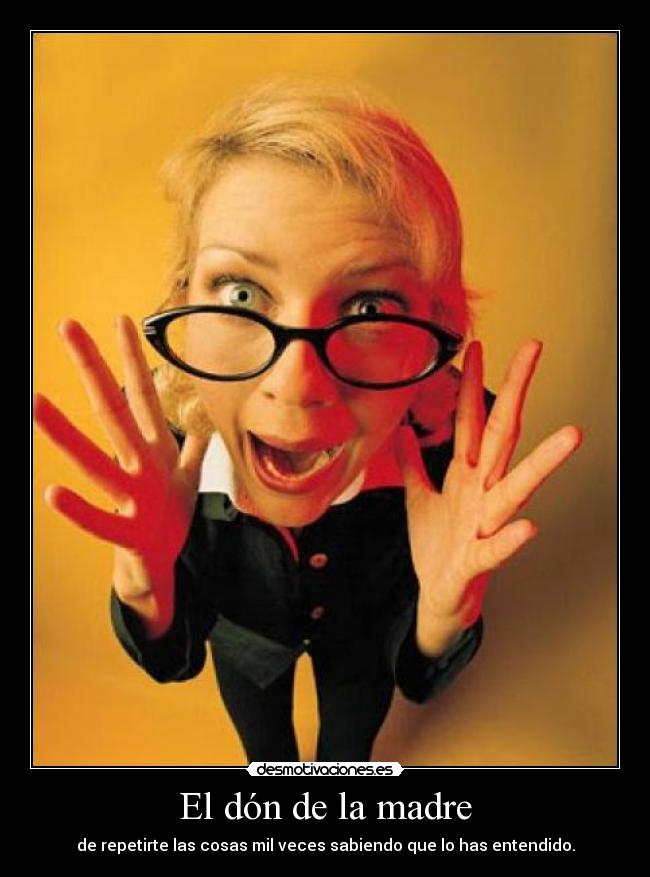 El dón de la madre - de repetirte las cosas mil veces sabiendo que lo has entendido.