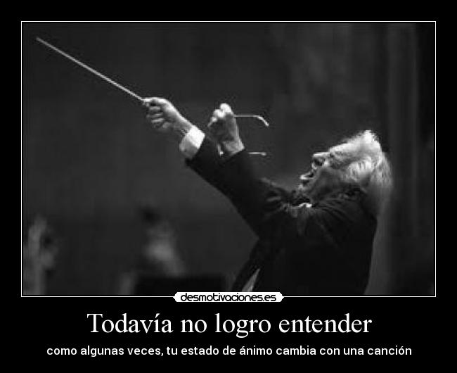 Todavía no logro entender - como algunas veces, tu estado de ánimo cambia con una canción