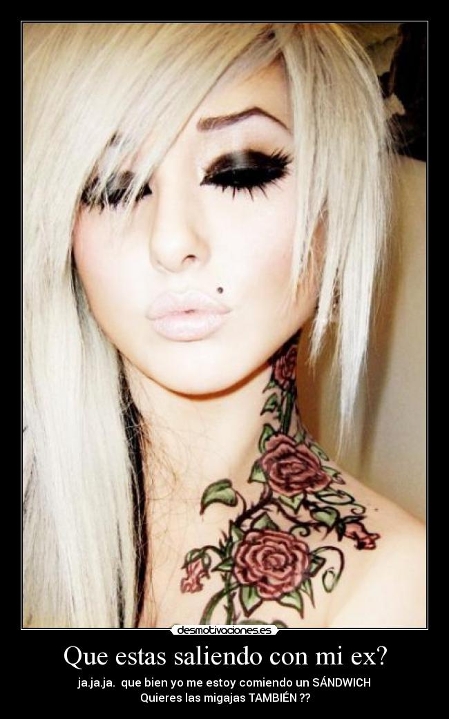 Que estas saliendo con mi ex? - ja.ja.ja. que bien yo me estoy comiendo un SÁNDWICH
Quieres las migajas TAMBIÉN ??