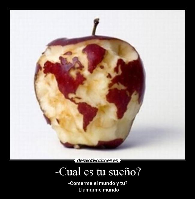 -Cual es tu sueño? - -Comerme el mundo y tu?
-Llamarme mundo