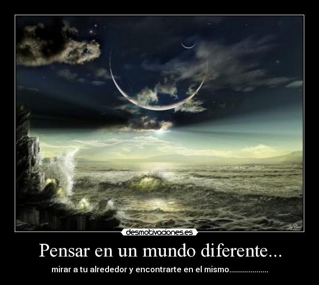 Pensar en un mundo diferente... - mirar a tu alrededor y encontrarte en el mismo....................