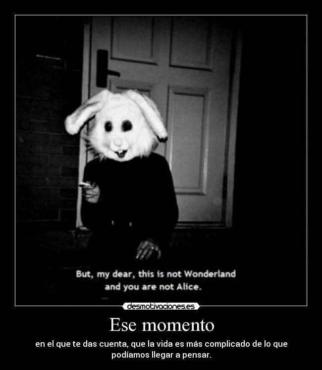 Ese momento - en el que te das cuenta, que la vida es más complicado de lo que
podíamos llegar a pensar.