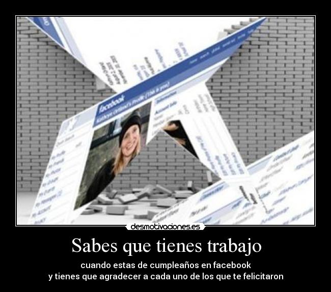 Sabes que tienes trabajo - cuando estas de cumpleaños en facebook
y tienes que agradecer a cada uno de los que te felicitaron