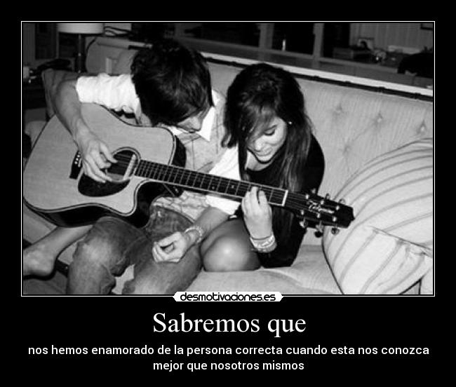 Sabremos que - nos hemos enamorado de la persona correcta cuando esta nos conozca
mejor que nosotros mismos