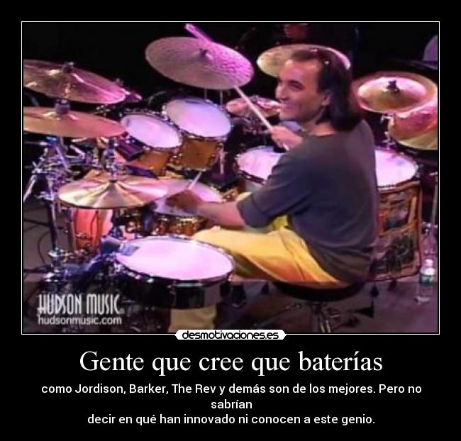 Gente que cree que baterías - como Jordison, Barker, The Rev y demás son de los mejores. Pero no sabrían
decir en qué han innovado ni conocen a este genio.