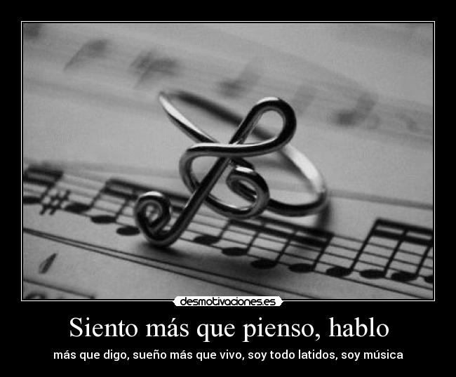 Siento más que pienso, hablo - más que digo, sueño más que vivo, soy todo latidos, soy música