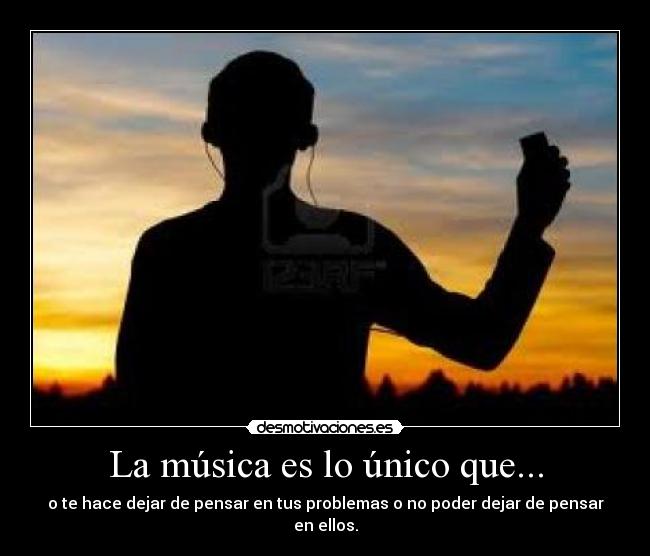 La música es lo único que... - o te hace dejar de pensar en tus problemas o no poder dejar de pensar en ellos.