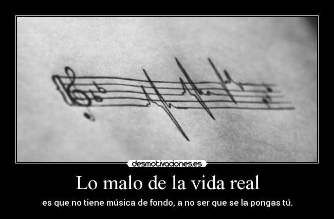 Lo malo de la vida real - es que no tiene música de fondo, a no ser que se la pongas tú.