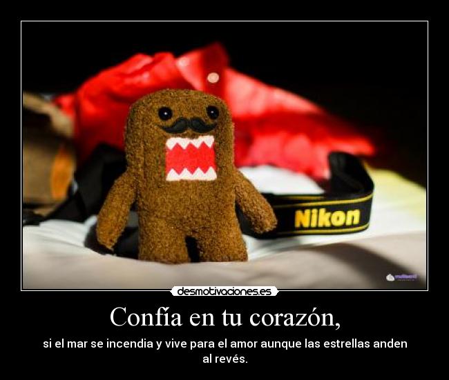 Confía en tu corazón, - si el mar se incendia y vive para el amor aunque las estrellas anden al revés.