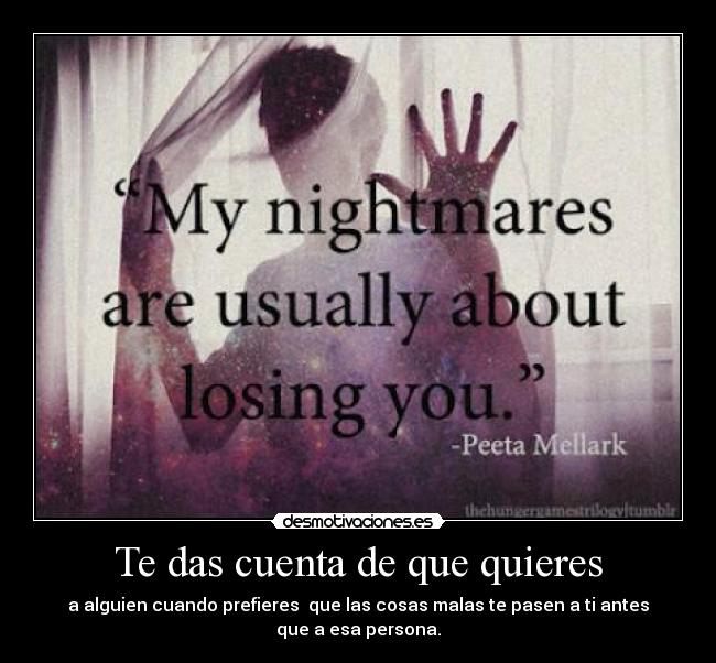 Te das cuenta de que quieres - a alguien cuando prefieres  que las cosas malas te pasen a ti antes que a esa persona.