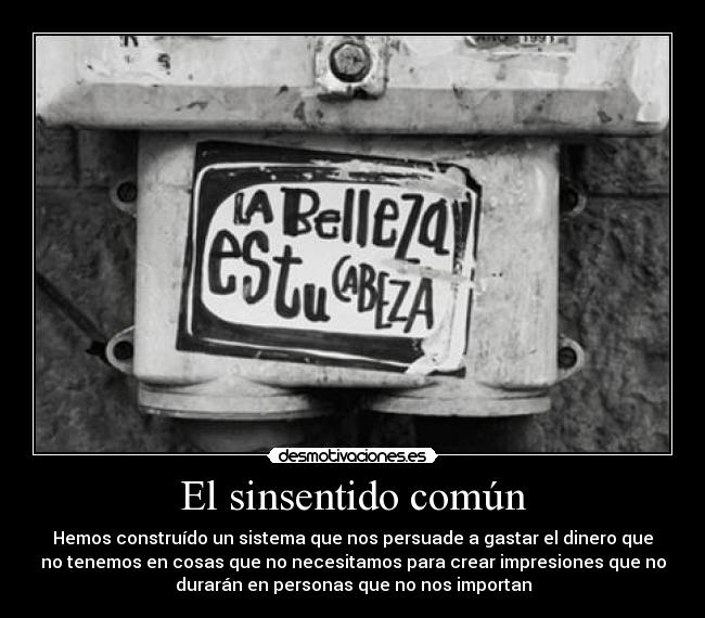 El sinsentido común - Hemos construído un sistema que nos persuade a gastar el dinero que
no tenemos en cosas que no necesitamos para crear impresiones que no
durarán en personas que no nos importan