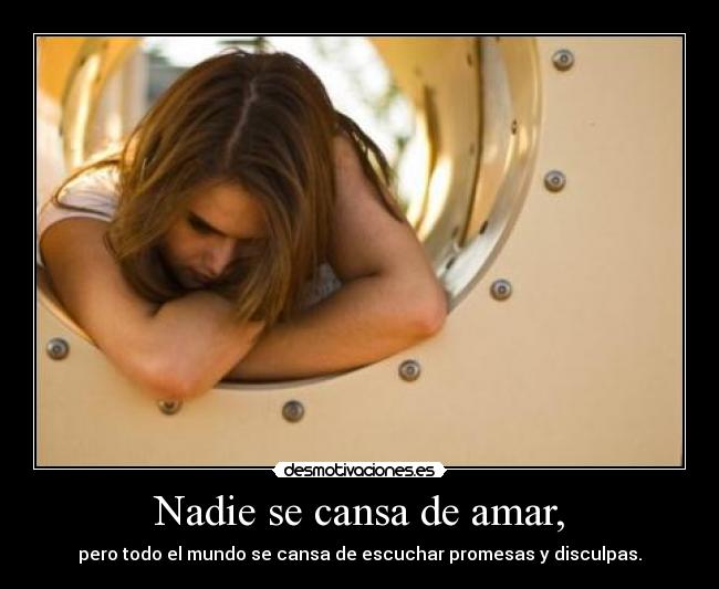 Nadie se cansa de amar, - pero todo el mundo se cansa de escuchar promesas y disculpas.