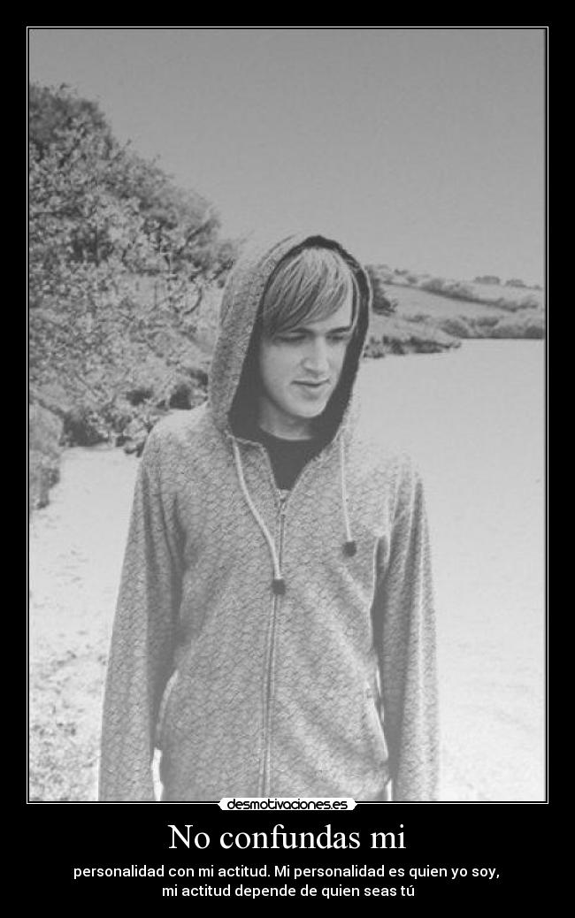No confundas mi - personalidad con mi actitud. Mi personalidad es quien yo soy,
mi actitud depende de quien seas tú