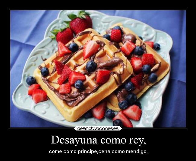 Desayuna como rey, - come como principe,cena como mendigo.