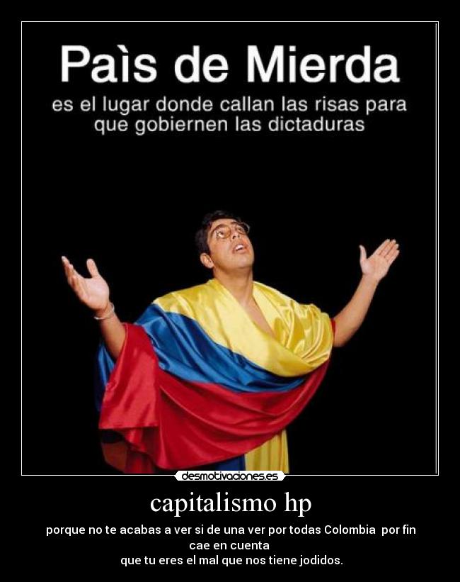 capitalismo hp - porque no te acabas a ver si de una ver por todas Colombia por fin cae en cuenta
que tu eres el mal que nos tiene jodidos.