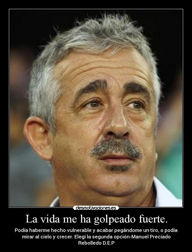 La vida me ha golpeado fuerte. - Podía haberme hecho vulnerable y acabar pegándome un tiro, o podía
mirar al cielo y crecer. Elegí la segunda opción-Manuel Preciado
Rebolledo D.E.P
