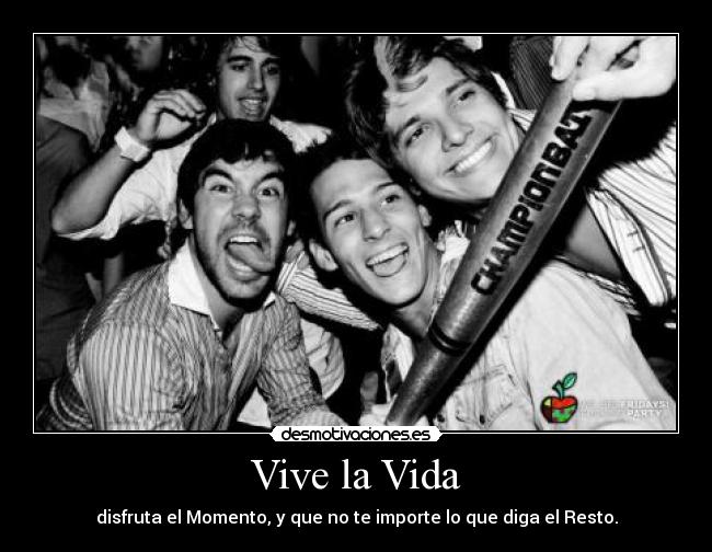 Vive la Vida - disfruta el Momento, y que no te importe lo que diga el Resto.