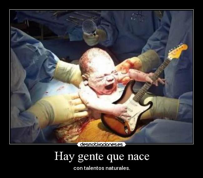 Hay gente que nace - con talentos naturales.