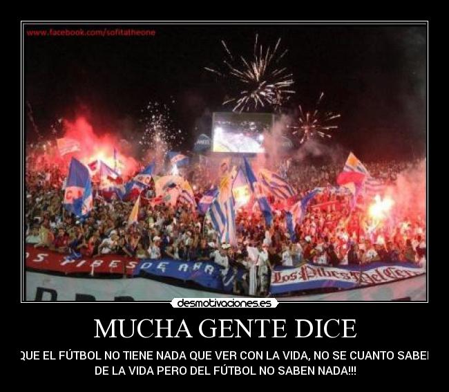 MUCHA GENTE DICE - QUE EL FÚTBOL NO TIENE NADA QUE VER CON LA VIDA, NO SE CUANTO SABEN
DE LA VIDA PERO DEL FÚTBOL NO SABEN NADA!!!