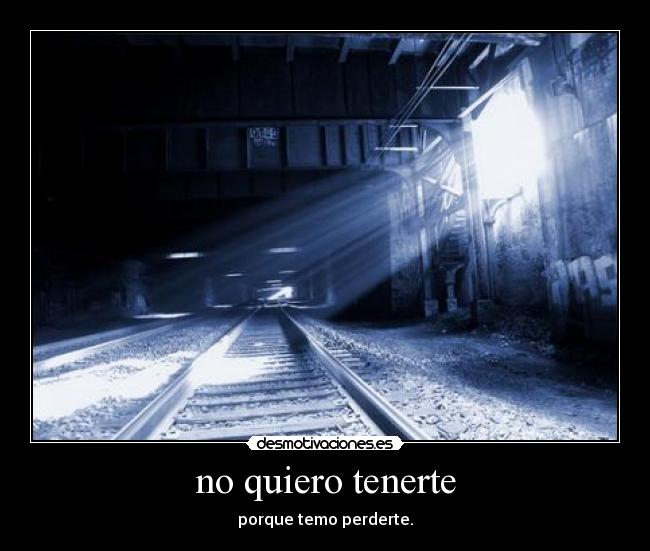 no quiero tenerte - porque temo perderte.