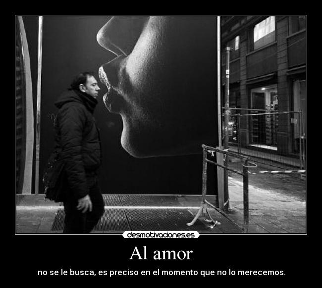 Al amor - no se le busca, es preciso en el momento que no lo merecemos.