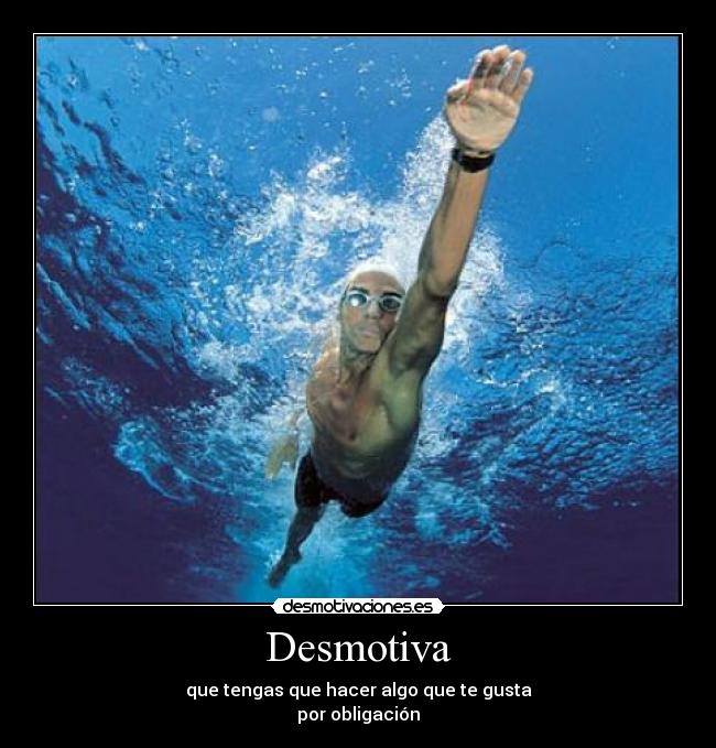 Desmotiva - que tengas que hacer algo que te gusta
por obligación