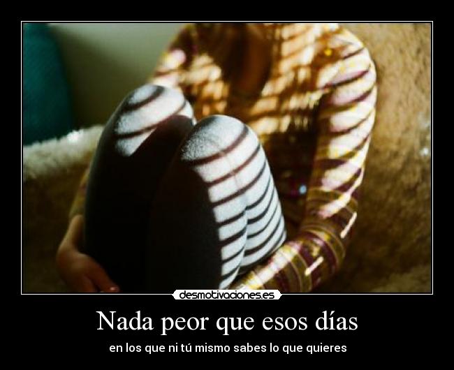 Nada peor que esos días - en los que ni tú mismo sabes lo que quieres