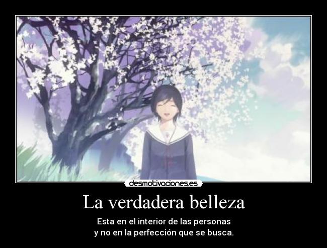 La verdadera belleza - Esta en el interior de las personas
y no en la perfección que se busca.
